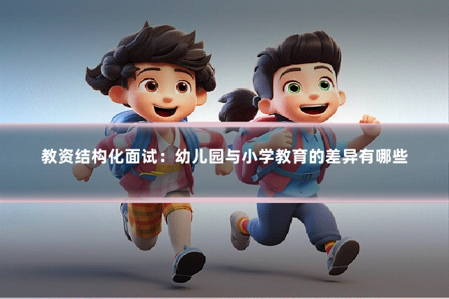 教资结构化面试:幼儿园与小学教育的差异有哪些