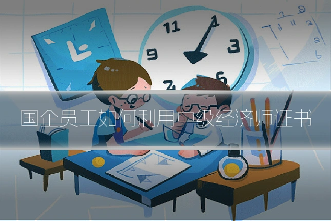 国企员工如何利用中级经济师证书