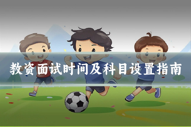 教资面试时间及科目设置指南