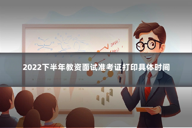 2022下半年教资面试准考证打印具体时间