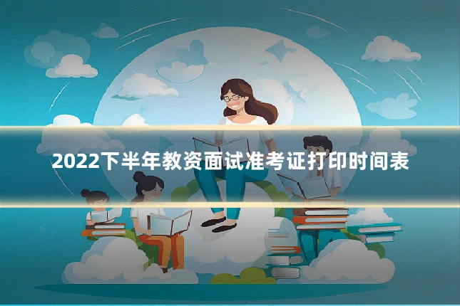 2022下半年教资面试准考证打印时间表