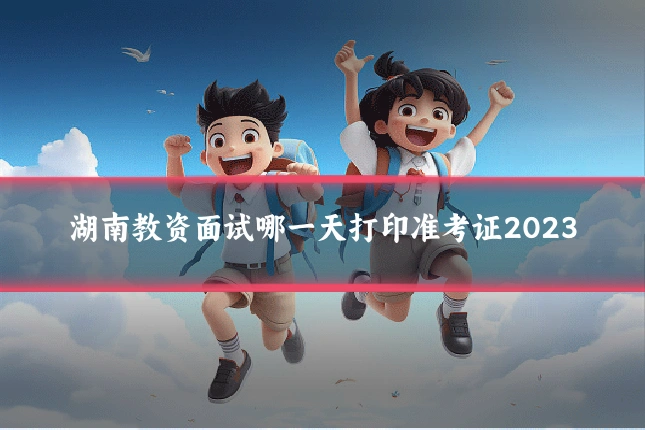 湖南教资面试哪一天打印准考证2023