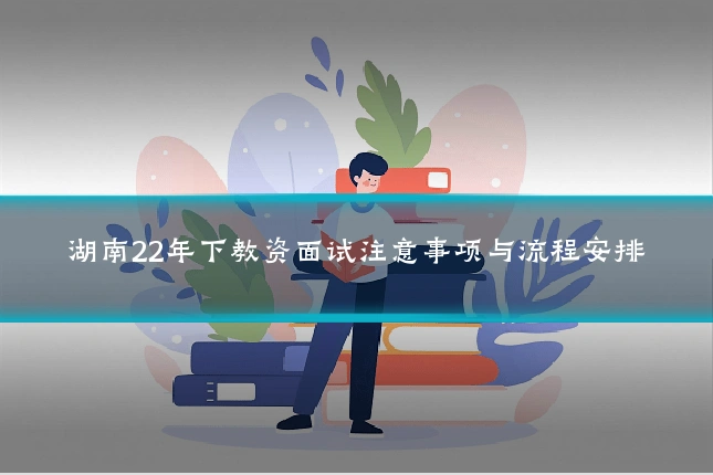湖南22年下教资面试注意事项与流程安排