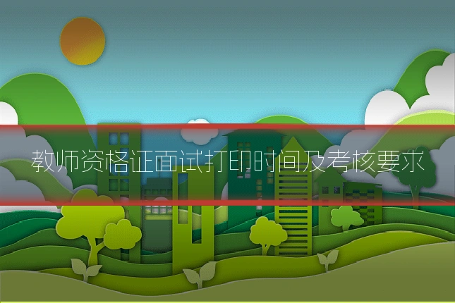 教师资格证面试打印时间及考核要求