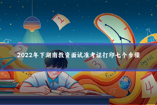 2022年下湖南教资面试准考证打印七个步骤