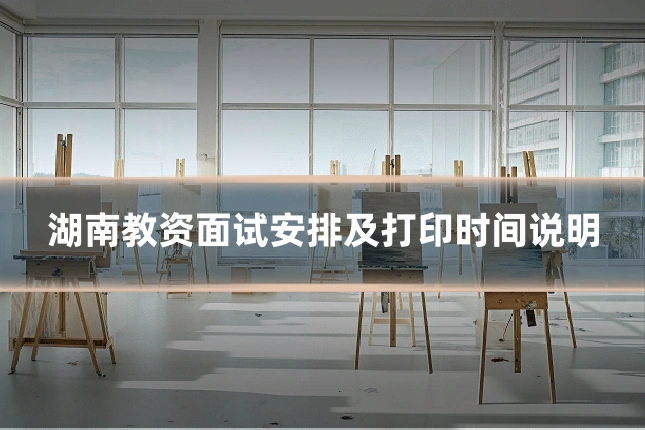 湖南教资面试安排及打印时间说明