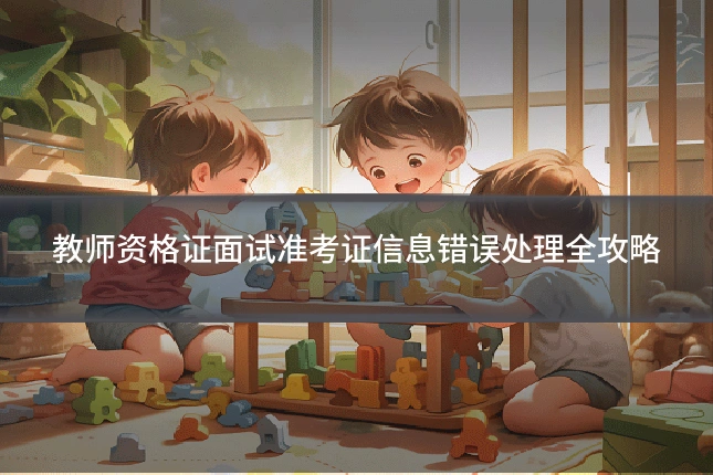 教师资格证面试准考证信息错误处理全攻略