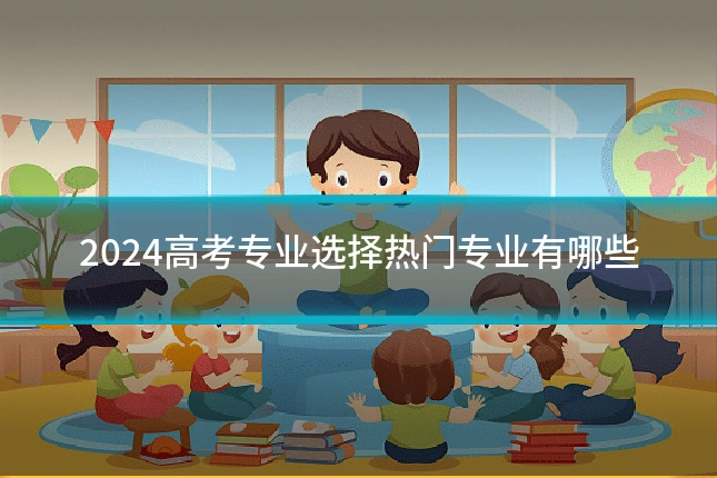 2024高考专业选择热门专业有哪些