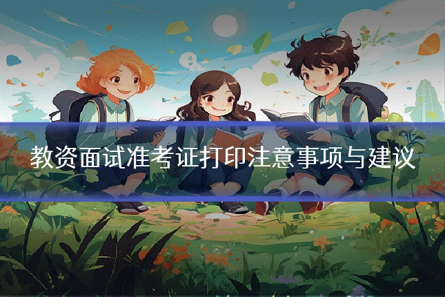 教资面试准考证打印注意事项与建议