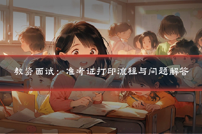 教资面试:准考证打印流程与问题解答