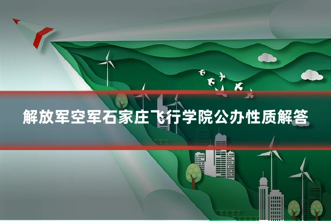 解放军空军石家庄飞行学院公办性质解答