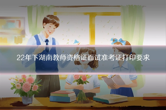 22年下湖南教师资格证面试准考证打印要求