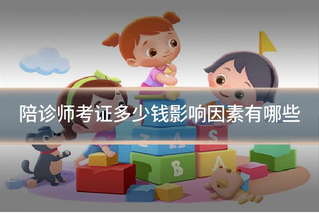 陪诊师考证多少钱影响因素有哪些