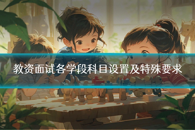 教资面试各学段科目设置及特殊要求