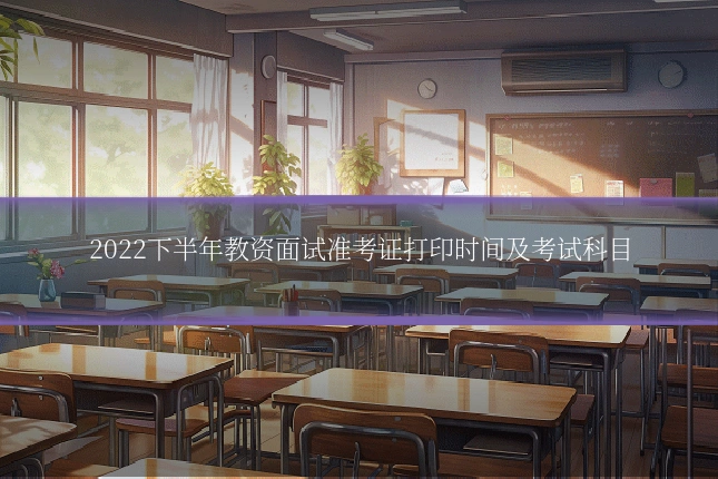 2022下半年教资面试准考证打印时间及考试科目