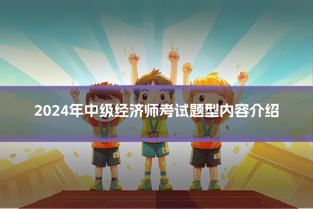 2024年中级经济师考试题型内容介绍