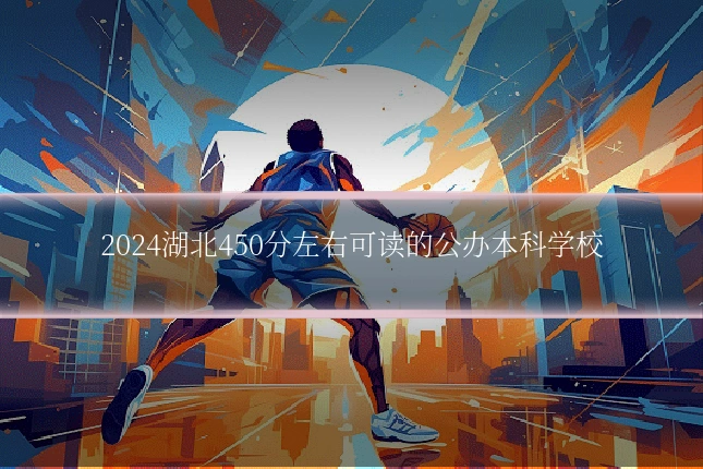 2024湖北450分左右可读的公办本科学校