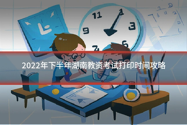 2022年下半年湖南教资考试打印时间攻略