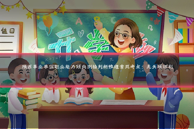 陕西事业单位职业能力倾向测验判断推理常见考点:无关项识别