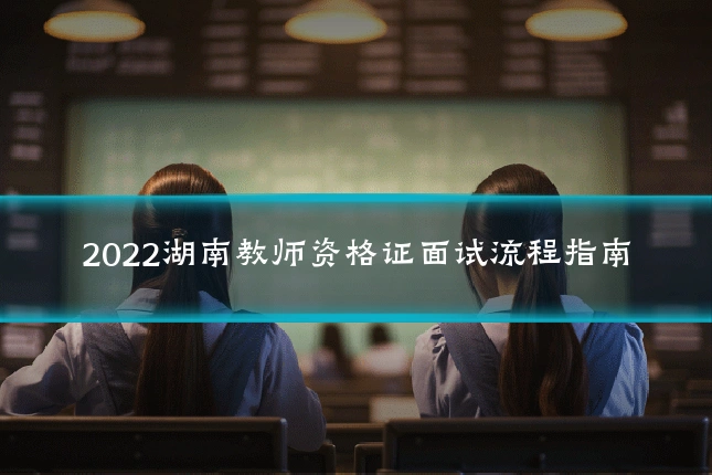 2022湖南教师资格证面试流程指南