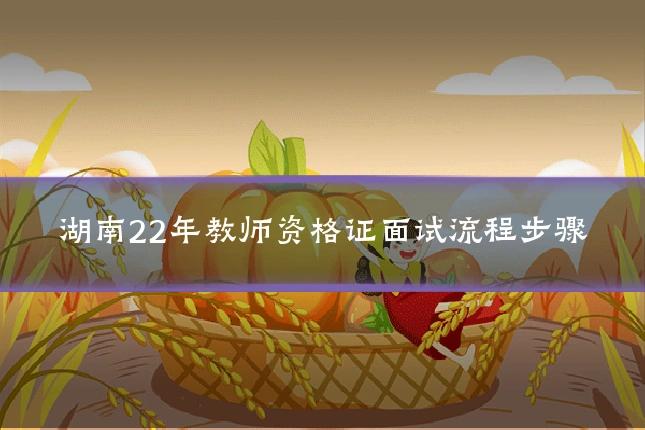 湖南22年教师资格证面试流程步骤