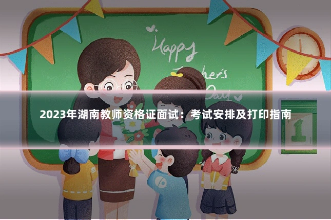 2023年湖南教师资格证面试:考试安排及打印指南