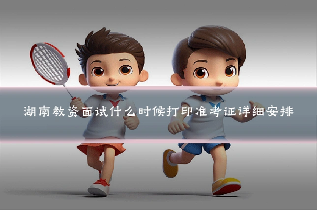 湖南教资面试什么时候打印准考证详细安排