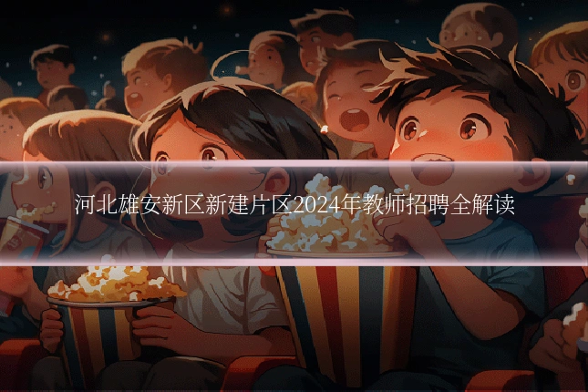 河北雄安新区新建片区2024年教师招聘全解读