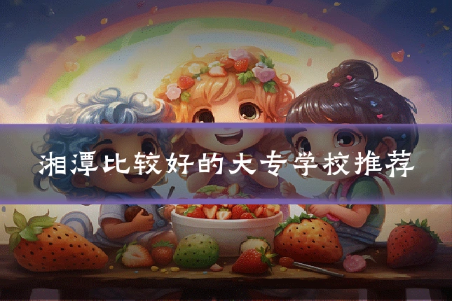 湘潭比较好的大专学校推荐