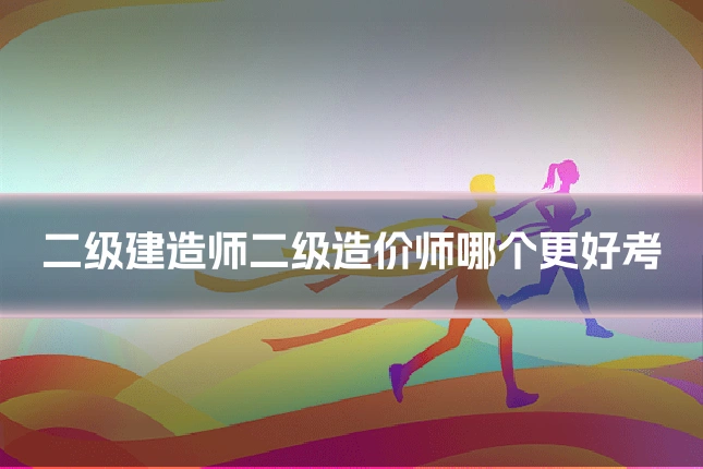 二级建造师二级造价师哪个更好考
