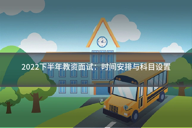 2022下半年教资面试:时间安排与科目设置