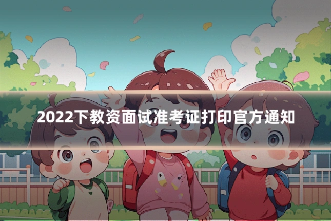 2022下教资面试准考证打印官方通知