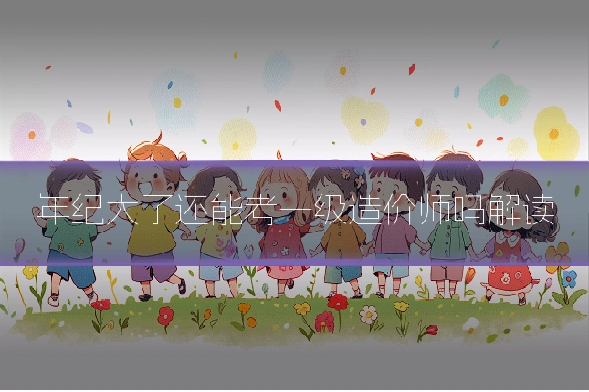 年纪大了还能考一级造价师吗解读