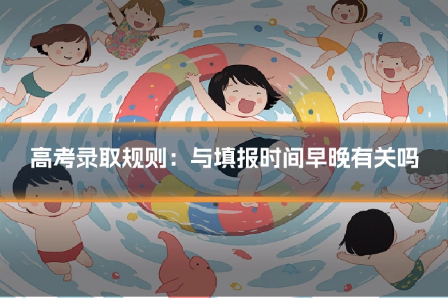 高考录取规则:与填报时间早晚有关吗