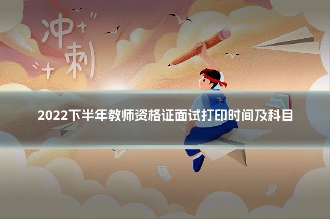2022下半年教师资格证面试打印时间及科目