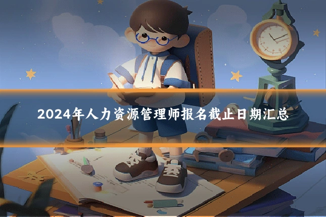 2024年人力资源管理师报名截止日期汇总