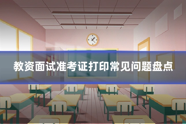教资面试准考证打印常见问题盘点