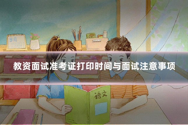 教资面试准考证打印时间与面试注意事项
