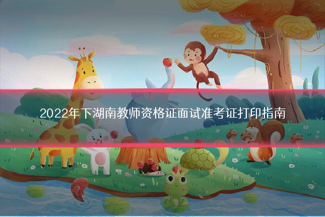 2022年下湖南教师资格证面试准考证打印指南
