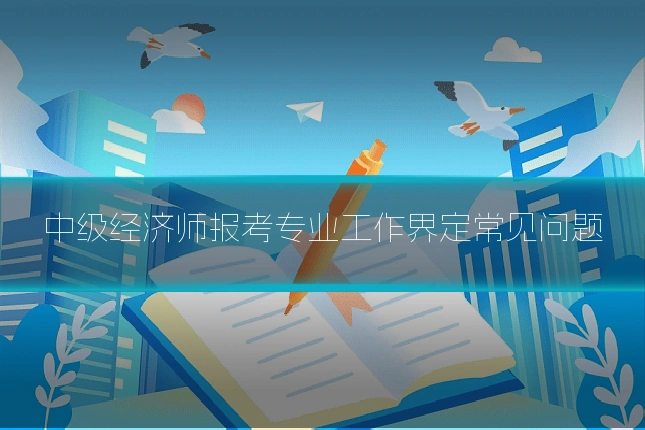 中级经济师报考专业工作界定常见问题