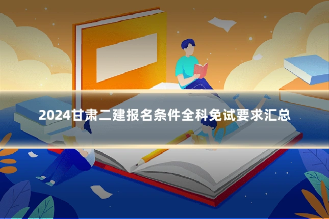 2024甘肃二建报名条件全科免试要求汇总