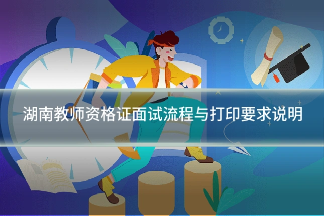 湖南教师资格证面试流程与打印要求说明