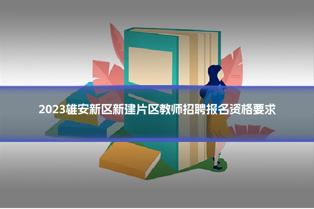 2023雄安新区新建片区教师招聘报名资格要求