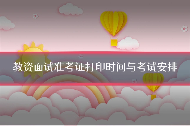 教资面试准考证打印时间与考试安排