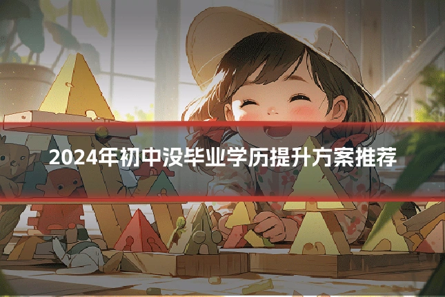 2024年初中没毕业学历提升方案推荐