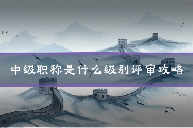 中级职称是什么级别评审攻略