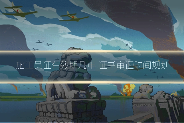 施工员证有效期几年 证书审证时间规划
