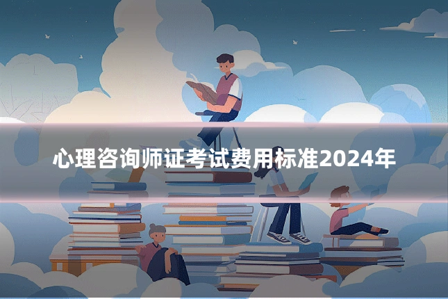 心理咨询师证考试费用标准2024年