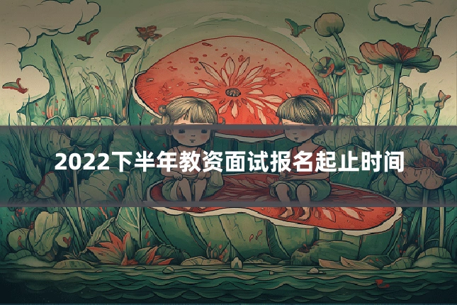 2022下半年教资面试报名起止时间