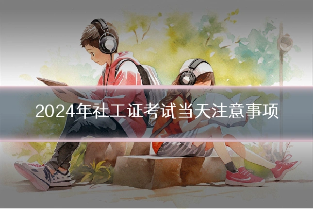 2024年社工证考试当天注意事项